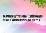 景頗族傳統(tǒng)節(jié)日風(fēng)俗（景頗族的傳統(tǒng)節(jié)日 景頗族的傳統(tǒng)節(jié)日簡(jiǎn)述）