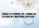 我國(guó)最大淡水湖是哪個(gè)湖?（我國(guó)最大的淡水湖是 哪個(gè)湖是中國(guó)最大的淡水湖）