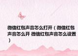 微信紅包聲音怎么打開（微信紅包聲音怎么開 微信紅包聲音怎么設(shè)置）