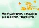 蘋(píng)果手機(jī)怎么拍月亮?（蘋(píng)果怎么拍月亮 蘋(píng)果手機(jī)怎么拍月亮比較好）
