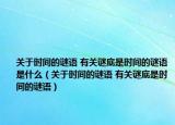 關(guān)于時(shí)間的謎語 有關(guān)謎底是時(shí)間的謎語是什么（關(guān)于時(shí)間的謎語 有關(guān)謎底是時(shí)間的謎語）