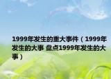 1999年發(fā)生的重大事件（1999年發(fā)生的大事 盤點1999年發(fā)生的大事）