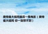 奧特曼大結(jié)局最后一集電影（奧特曼大結(jié)局 你一定想不到）