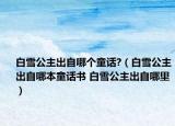 白雪公主出自哪個(gè)童話?（白雪公主出自哪本童話書(shū) 白雪公主出自哪里）