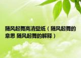 隨風起舞高清壁紙（隨風起舞的意思 隨風起舞的解釋）