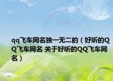 qq飛車網(wǎng)名獨(dú)一無二的（好聽的QQ飛車網(wǎng)名 關(guān)于好聽的QQ飛車網(wǎng)名）
