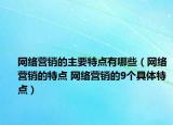 網(wǎng)絡(luò)營(yíng)銷的主要特點(diǎn)有哪些（網(wǎng)絡(luò)營(yíng)銷的特點(diǎn) 網(wǎng)絡(luò)營(yíng)銷的9個(gè)具體特點(diǎn)）