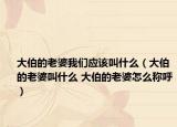 大伯的老婆我們應該叫什么（大伯的老婆叫什么 大伯的老婆怎么稱呼）