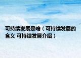 可持續(xù)發(fā)展是啥（可持續(xù)發(fā)展的含義 可持續(xù)發(fā)展介紹）