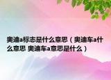 奧迪a標(biāo)志是什么意思（奧迪車(chē)a什么意思 奧迪車(chē)a意思是什么）