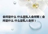 會(huì)所是什么 什么是私人會(huì)所呢（會(huì)所是什么 什么是私人會(huì)所）