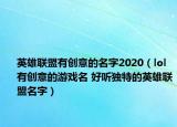英雄聯(lián)盟有創(chuàng)意的名字2020（lol有創(chuàng)意的游戲名 好聽獨特的英雄聯(lián)盟名字）