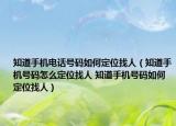 知道手機(jī)電話號碼如何定位找人（知道手機(jī)號碼怎么定位找人 知道手機(jī)號碼如何定位找人）