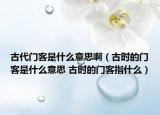 古代門客是什么意思啊（古時的門客是什么意思 古時的門客指什么）