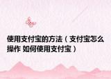 使用支付寶的方法（支付寶怎么操作 如何使用支付寶）