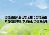 微信通訊錄備份怎么用（微信通訊錄備份在哪里 怎么備份微信通訊錄）