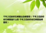 千年之后的你在哪里出自哪首歌（千年之后的你會(huì)在哪里是什么歌 千年之后的你會(huì)在哪里是哪首歌）