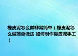 橡皮泥怎么做非常簡(jiǎn)單（橡皮泥怎么做簡(jiǎn)單做法 如何制作橡皮泥手工）
