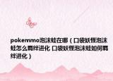 pokemmo泡沫蛙在哪（口袋妖怪泡沫蛙怎么羈絆進(jìn)化 口袋妖怪泡沫蛙如何羈絆進(jìn)化）