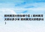 鄭州黃河大橋在哪個區(qū)（鄭州黃河大橋長多少米 鄭州黃河大橋有多長）