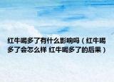 紅牛喝多了有什么影響嗎（紅牛喝多了會(huì)怎么樣 紅牛喝多了的后果）