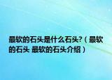 最軟的石頭是什么石頭?（最軟的石頭 最軟的石頭介紹）