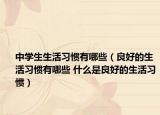 中學生生活習慣有哪些（良好的生活習慣有哪些 什么是良好的生活習慣）