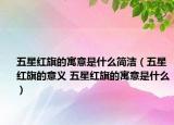 五星紅旗的寓意是什么簡潔（五星紅旗的意義 五星紅旗的寓意是什么）