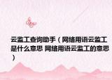 云監(jiān)工查詢助手（網(wǎng)絡(luò)用語云監(jiān)工是什么意思 網(wǎng)絡(luò)用語云監(jiān)工的意思）