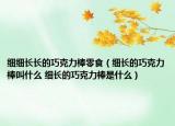 細(xì)細(xì)長長的巧克力棒零食（細(xì)長的巧克力棒叫什么 細(xì)長的巧克力棒是什么）