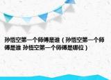 孫悟空第一個師傅是誰（孫悟空第一個師傅是誰 孫悟空第一個師傅是哪位）