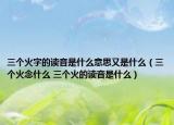 三個火字的讀音是什么意思又是什么（三個火念什么 三個火的讀音是什么）