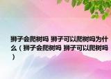 獅子會(huì)爬樹(shù)嗎 獅子可以爬樹(shù)嗎為什么（獅子會(huì)爬樹(shù)嗎 獅子可以爬樹(shù)嗎）