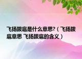 飛揚跋扈是什么意思?（飛揚跋扈意思 飛揚跋扈的含義）