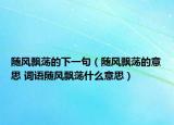 隨風飄蕩的下一句（隨風飄蕩的意思 詞語隨風飄蕩什么意思）