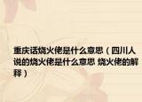 重慶話燒火佬是什么意思（四川人說的燒火佬是什么意思 燒火佬的解釋）