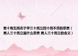 吾十有五而志于學三十而立四十而不惑的意思（男人三十而立是什么意思 男人三十而立的含義）