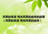 風(fēng)箏的來源 有關(guān)風(fēng)箏的由來的故事（風(fēng)箏的來源 有關(guān)風(fēng)箏的由來）