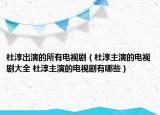 杜淳出演的所有電視?。ǘ糯局餮莸碾娨晞〈笕?杜淳主演的電視劇有哪些）