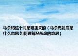 馬殺雞這個(gè)詞是哪里來(lái)的（馬殺雞到底是什么意思 如何理解馬殺雞的意思）