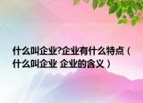 什么叫企業(yè)?企業(yè)有什么特點(diǎn)（什么叫企業(yè) 企業(yè)的含義）