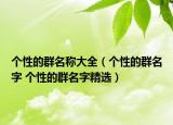 個(gè)性的群名稱(chēng)大全（個(gè)性的群名字 個(gè)性的群名字精選）