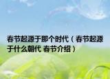 春節(jié)起源于那個(gè)時(shí)代（春節(jié)起源于什么朝代 春節(jié)介紹）