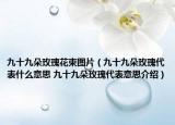 九十九朵玫瑰花束圖片（九十九朵玫瑰代表什么意思 九十九朵玫瑰代表意思介紹）