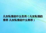 兒女私情是什么生肖（兒女私情的意思 兒女私情是什么意思）