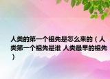 人類的第一個祖先是怎么來的（人類第一個祖先是誰 人類最早的祖先）