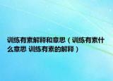 訓(xùn)練有素解釋和意思（訓(xùn)練有素什么意思 訓(xùn)練有素的解釋）