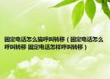 固定電話怎么搞呼叫轉(zhuǎn)移（固定電話怎么呼叫轉(zhuǎn)移 固定電話怎樣呼叫轉(zhuǎn)移）