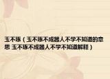 玉不琢（玉不琢不成器人不學(xué)不知道的意思 玉不琢不成器人不學(xué)不知道解釋）