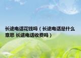 長途電話花錢嗎（長途電話是什么意思 長途電話收費嗎）